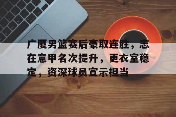 关于广厦男篮赛后豪取连胜，志在意甲名次提升，更衣室稳定，资深球员宣示担当的信息-英雄联盟投注