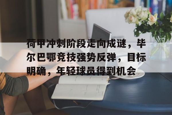 荷甲冲刺阶段走向成谜，毕尔巴鄂竞技强势反弹，目标明确，年轻球员得到机会的简单介绍-esports