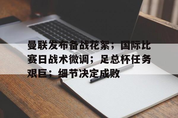 关于曼联发布备战花絮；国际比赛日战术微调；足总杯任务艰巨；细节决定成败的信息