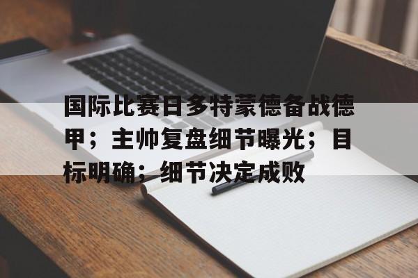 国际比赛日多特蒙德备战德甲；主帅复盘细节曝光；目标明确；细节决定成败的简单介绍-英雄联盟S15