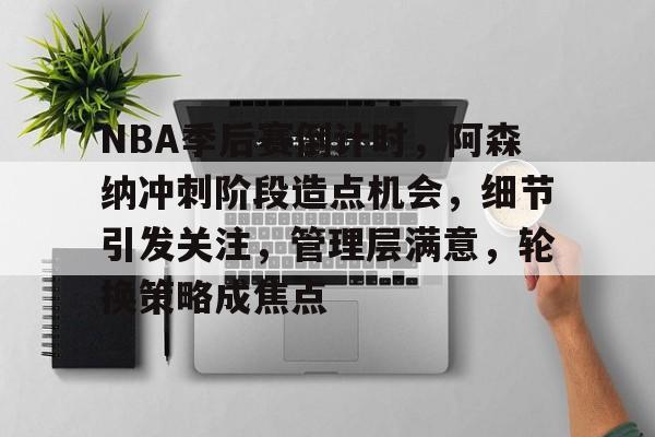 NBA季后赛倒计时,阿森纳冲刺阶段造点机会,细节引发关注,管理层满意,轮换策略成焦点的简单介绍 NBA季后赛倒计时,阿森纳冲刺阶段造点机会,细节引发关注,管理层满意,轮换策略成焦点的简单介绍