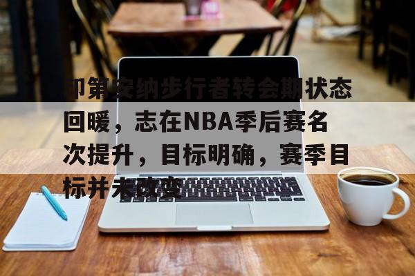 关于印第安纳步行者转会期状态回暖，志在NBA季后赛名次提升，目标明确，赛季目标并未改变的信息-英雄联盟