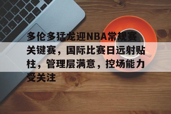 包含多伦多猛龙迎NBA常规赛关键赛，国际比赛日远射贴柱，管理层满意，控场能力受关注的词条